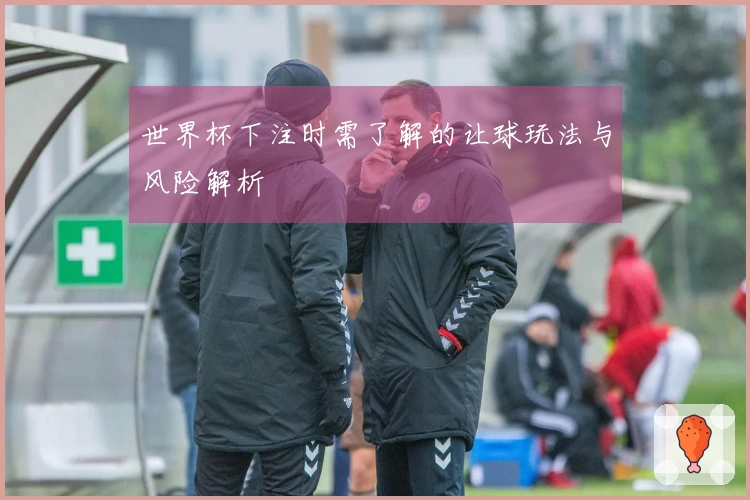世界杯下注时需了解的让球玩法与风险解析