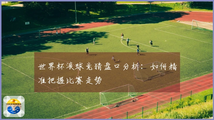 世界杯滚球竞猜盘口分析：如何精准把握比赛走势
