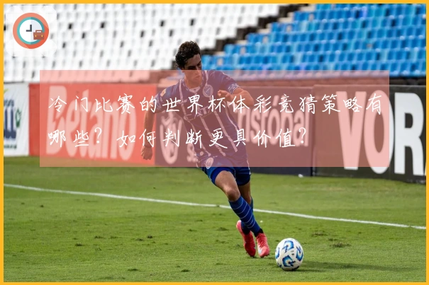 冷门比赛的世界杯体彩竞猜策略有哪些?如何判断更具价值?