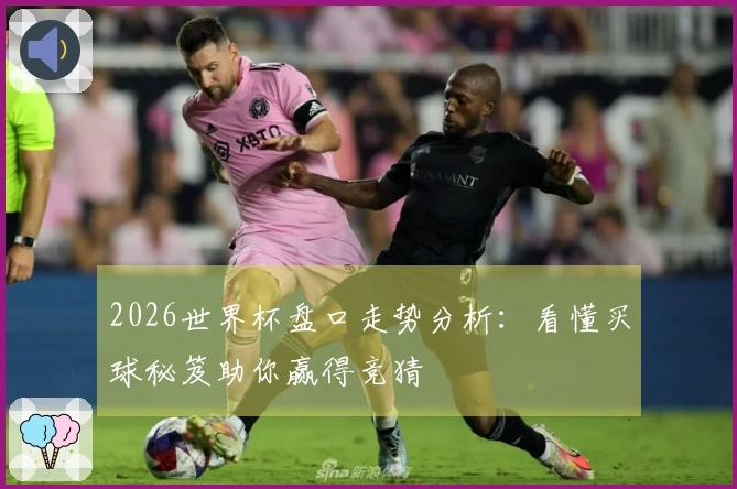 2026世界杯盘口走势分析：看懂买球秘笈助你赢得竞猜