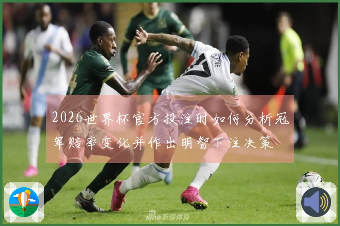 2026世界杯官方投注时如何分析冠军赔率变化并作出明智下注决策