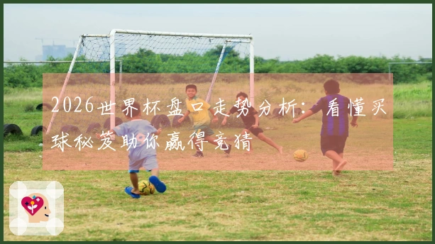 2026世界杯盘口走势分析：看懂买球秘笈助你赢得竞猜