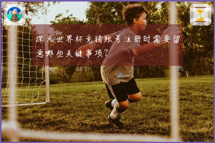 烽火世界杯竞猜账号注册时需要留意哪些关键事项？