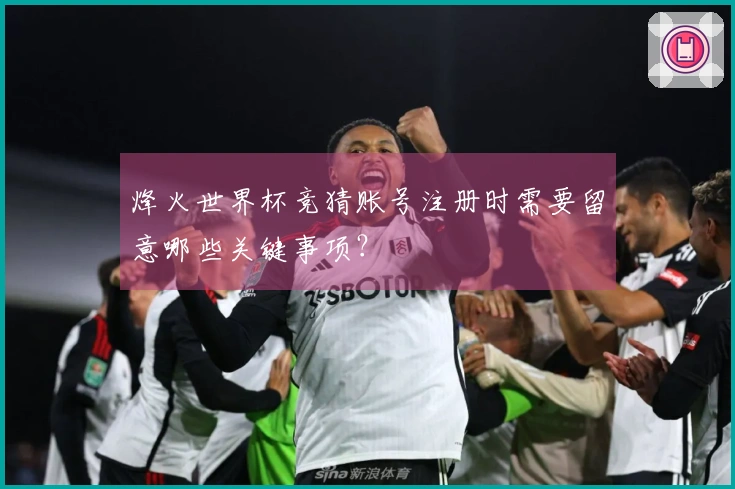 烽火世界杯竞猜账号注册时需要留意哪些关键事项？