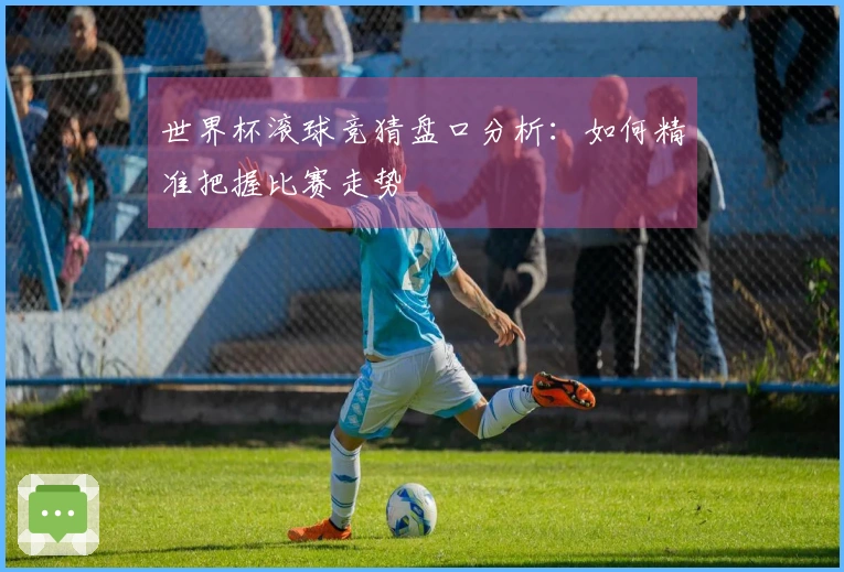 世界杯滚球竞猜盘口分析：如何精准把握比赛走势