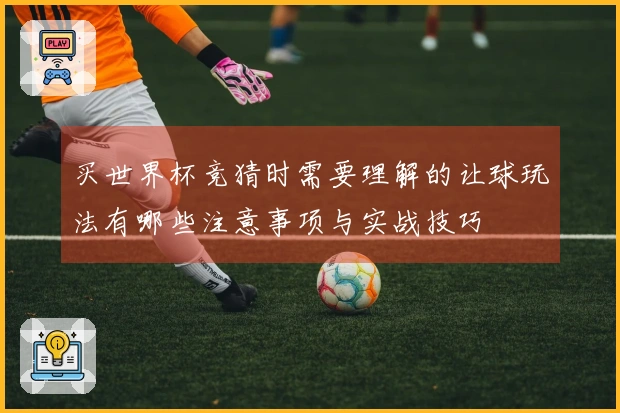 买世界杯竞猜时需要理解的让球玩法有哪些注意事项与实战技巧