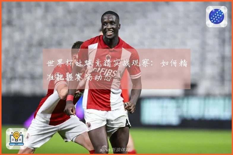 世界杯让球竞猜实战观察：如何精准把握赛场动态