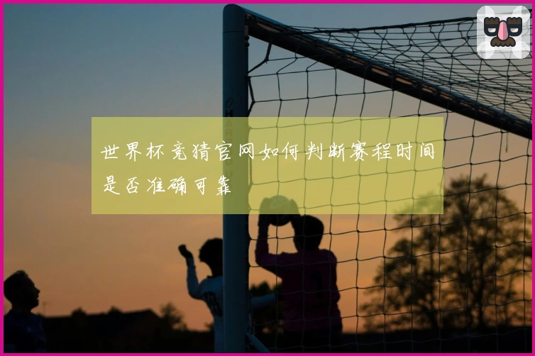 世界杯竞猜官网如何判断赛程时间是否准确可靠