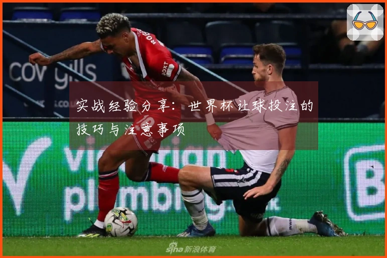 实战经验分享：世界杯让球投注的技巧与注意事项