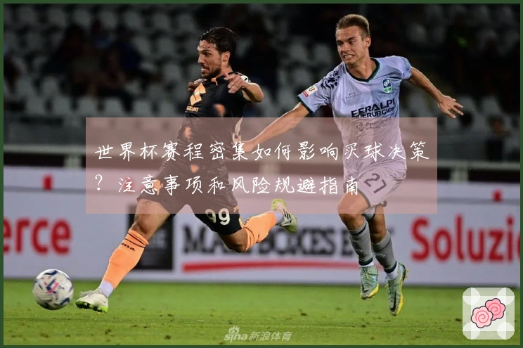 世界杯赛程密集如何影响买球决策?注意事项和风险规避指南