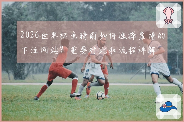 2026世界杯竞猜前如何选择靠谱的下注网站？重要对比和流程详解