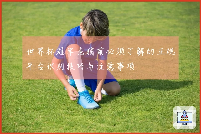 世界杯冠军竞猜前必须了解的正规平台识别技巧与注意事项