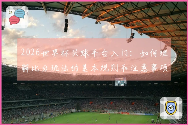 2026世界杯买球平台入门：如何理解比分玩法的基本规则和注意事项