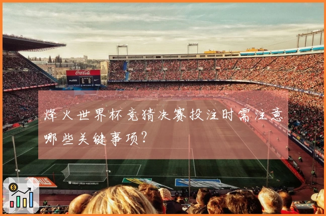 烽火世界杯竞猜决赛投注时需注意哪些关键事项？