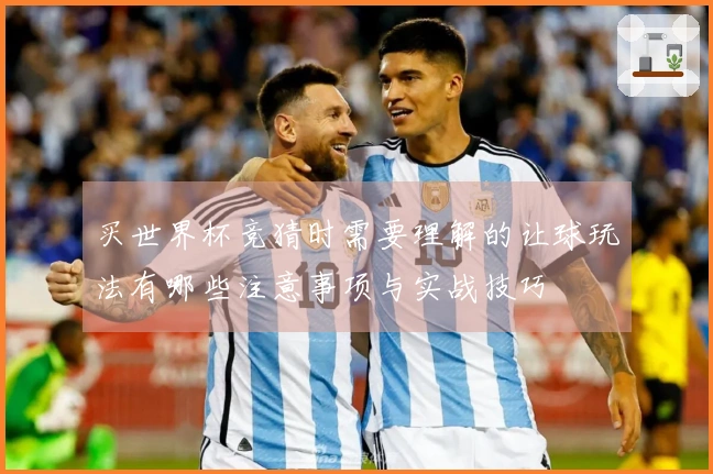 买世界杯竞猜时需要理解的让球玩法有哪些注意事项与实战技巧