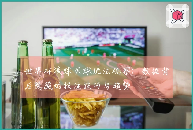 世界杯滚球买球玩法观察：数据背后隐藏的投注技巧与趋势