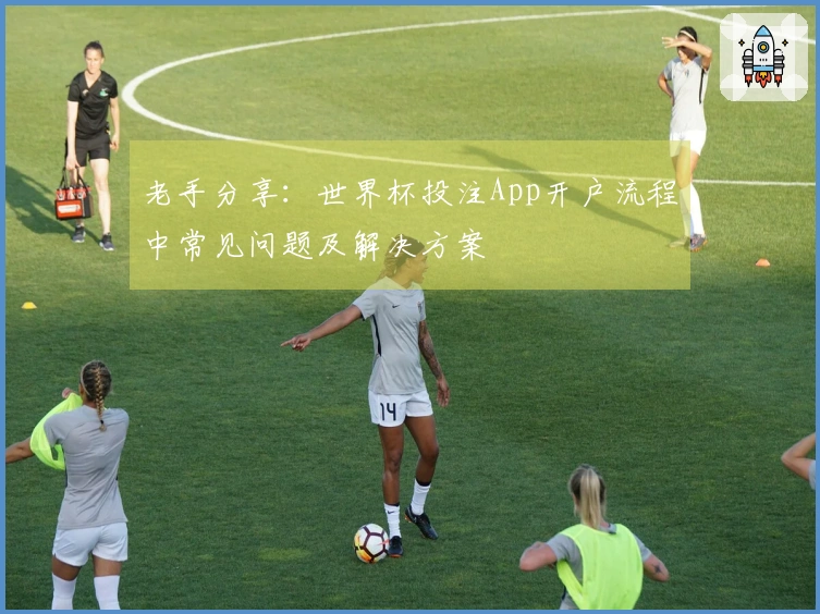 老手分享:世界杯投注App开户流程中常见问题及解决方案